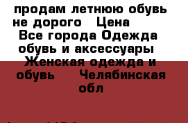 продам летнюю обувь не дорого › Цена ­ 500 - Все города Одежда, обувь и аксессуары » Женская одежда и обувь   . Челябинская обл.